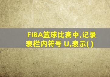 FIBA篮球比赛中,记录表栏内符号 U,表示( )